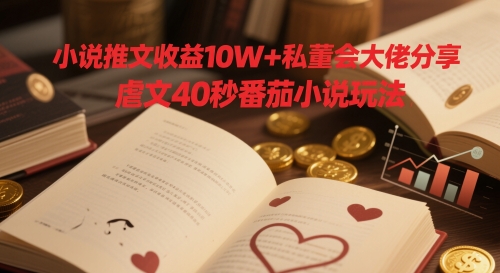 小说推文收益10W+私董会大佬分享，虐文40秒番茄小说玩法-创客聚集地