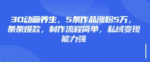 3D动画养生，5条作品涨粉5万，条条爆款，制作流程简单，私域变现能力强-创客聚集地