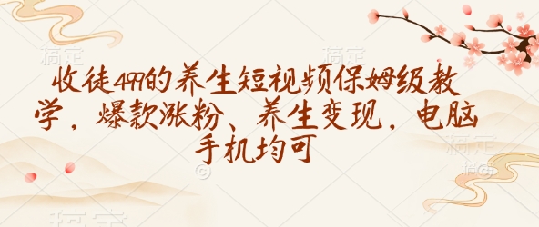 收徒499的养生短视频保姆级教学，爆款涨粉、养生变现，电脑手机均可-创客聚集地