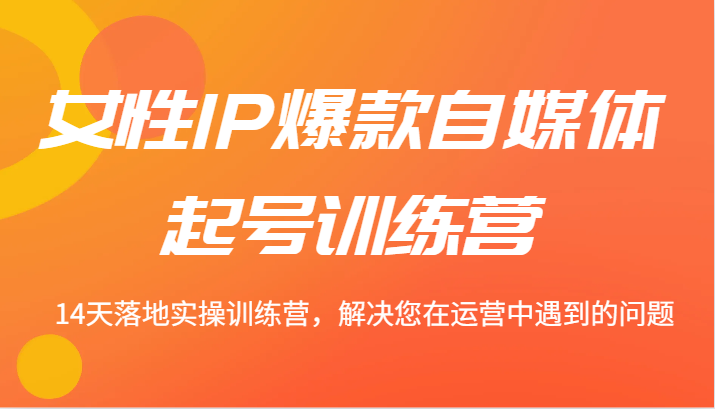 女性IP爆款自媒体起号训练营 14天落地实操训练营，解决您在运营中遇到的问题-创客聚集地