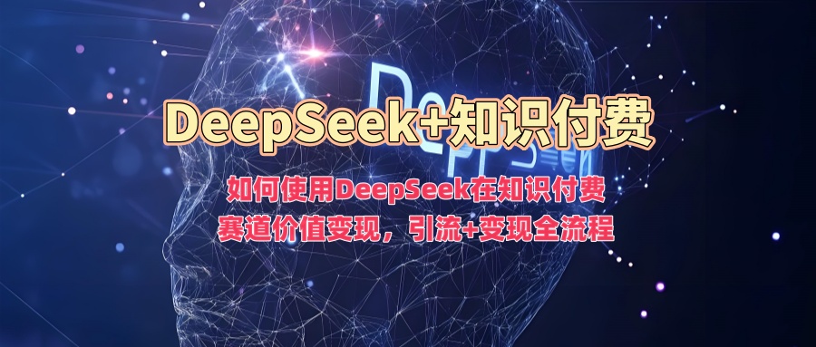 如何使用DeepSeek在知识付费赛道价值变现，引流+变现全流程-创客聚集地