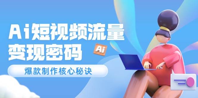 Ai短视频流量密码，爆款制作核心秘诀，120万案例深度解析-创客聚集地