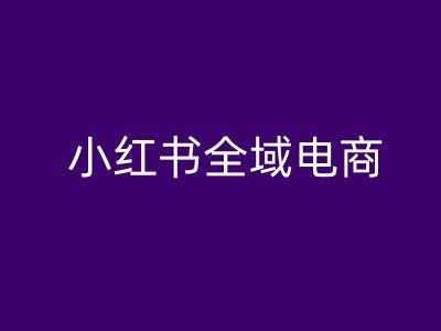 小红书全域电商，小红书电商教程-创客聚集地