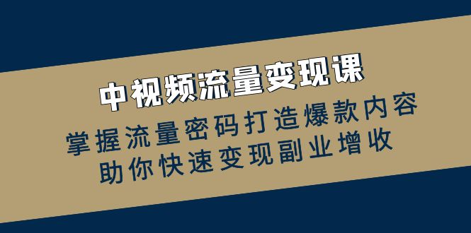 中视频流量变现课：掌握流量密码打造爆款内容，助你快速变现副业增收-创客聚集地