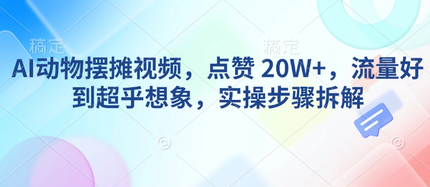 AI动物摆摊视频，点赞 20W+，流量好到超乎想象，实操步骤拆解-创客聚集地