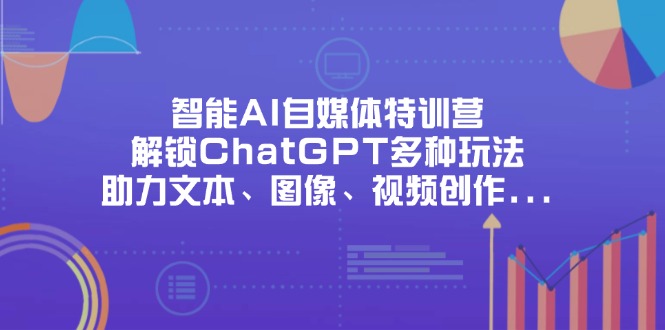 智能AI自媒体特训营，解锁ChatGPT多种玩法，助力文本、图像、视频创作…-创客聚集地