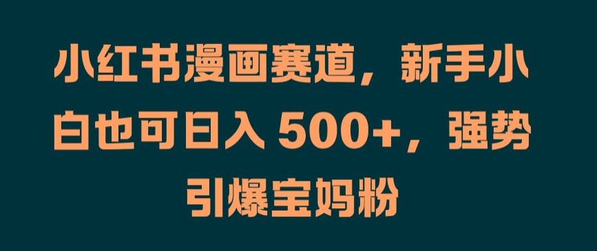 小红书漫画赛道，新手小白也可日入 500+，强势引爆宝妈粉【揭秘】-创客聚集地