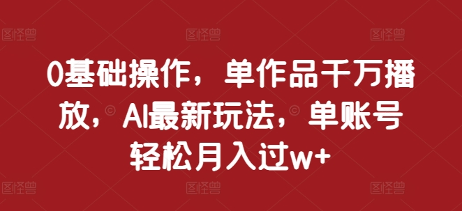 0基础操作，单作品千万播放，AI最新玩法，单账号轻松月入过w+【揭秘】-创客聚集地