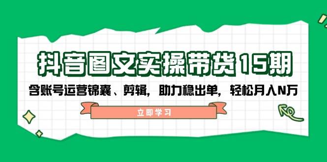 抖音图文带货实操第15期：账号运营锦囊、剪辑，助力稳出单，轻松月入N万-创客聚集地