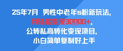 25年7月男性中老年s粉新玩法，月轻松变现3W+，公转私高转化变现项目，小白简单复制好上手-创客聚集地