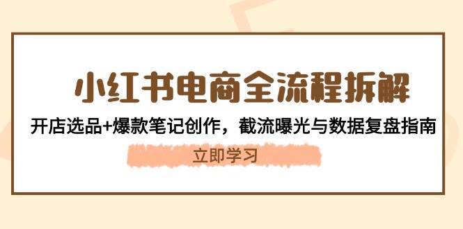 小红书电商全流程拆解：开店选品+爆款笔记创作，截流曝光与数据复盘指南-创客聚集地