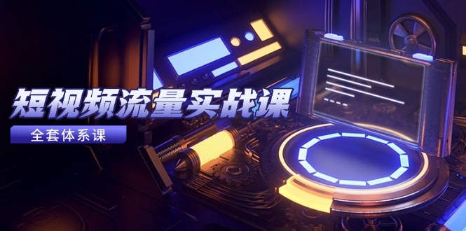 短视频流量实战课，从平台选择到内容变现，爆款公式与投放技巧-创客聚集地