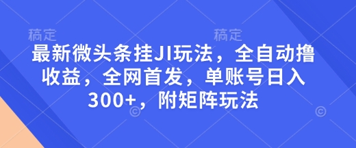 最新微头条挂JI玩法，全自动撸收益，全网首发，单账号日入300+，附矩阵玩法【揭秘】-创客聚集地