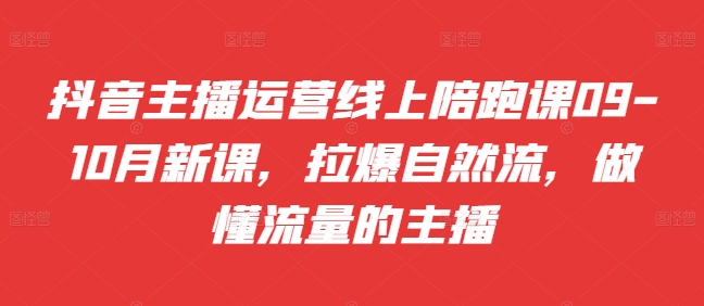 抖音主播运营线上陪跑课09-10月新课，拉爆自然流，做懂流量的主播-创客聚集地