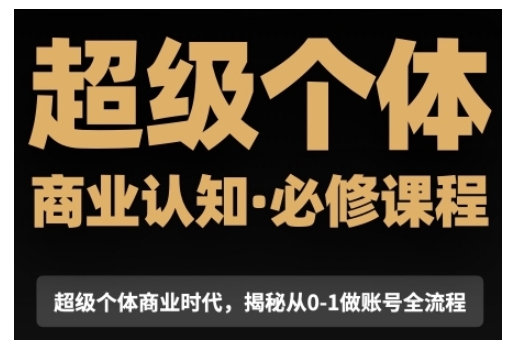 超级个体商业认知觉醒视频课，商业认知·必修课程揭秘从0-1账号全流程-创客聚集地