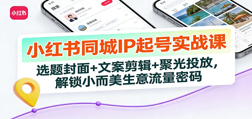 小红书同城IP起号实战课：选题封面+文案剪辑+聚光投放，解锁小而美生意流量密码-创客聚集地