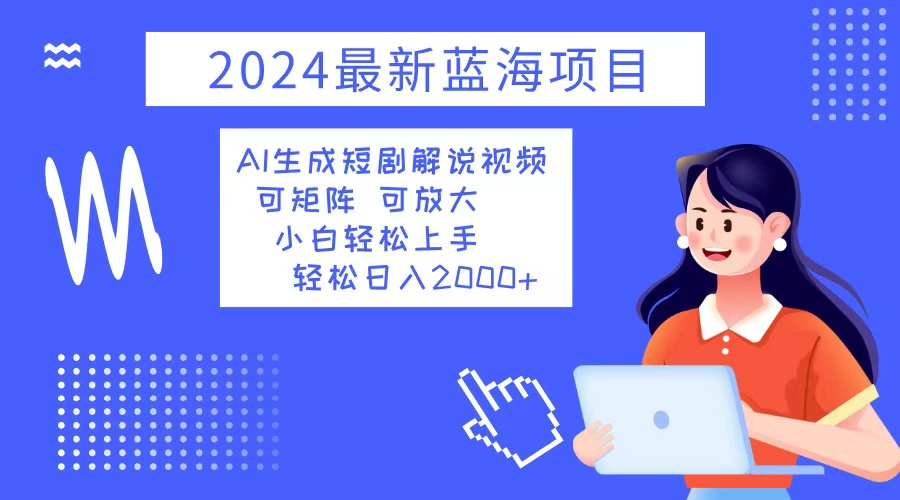 2024最新蓝海项目 AI生成短剧解说视频 小白轻松上手 日入2000+-创客聚集地