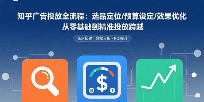 知乎广告投放全流程：选品定位/预算设定/效果优化 从零基础到精准投放跨越-创客聚集地