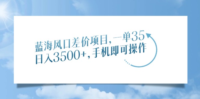 蓝海风口差价项目，一单35，日入3500+，手机即可操作-创客聚集地