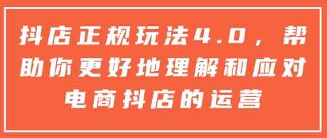 抖店正规玩法4.0，帮助你更好地理解和应对电商抖店的运营-创客聚集地