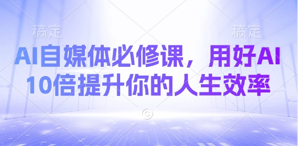 AI自媒体必修课，用好AI 10倍提升你的人生效率-创客聚集地