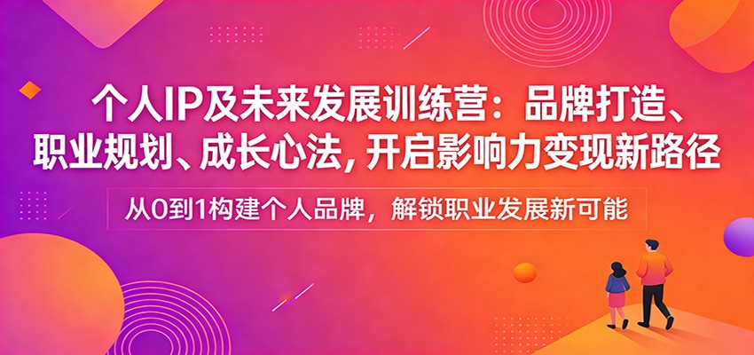 个人IP及未来发展训练营：品牌打造、职业规划、成长心法，开启影响力变现新路径-创客聚集地