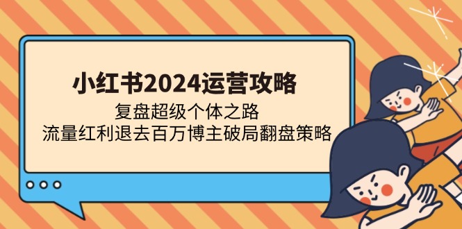 小红书2024运营攻略：复盘超级个体之路 流量红利退去百万博主破局翻盘-创客聚集地