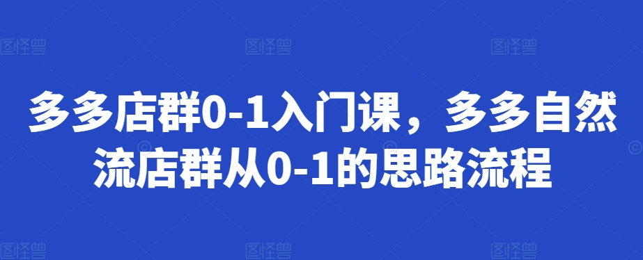 多多店群0-1入门课，多多自然流店群从0-1的思路流程-创客聚集地