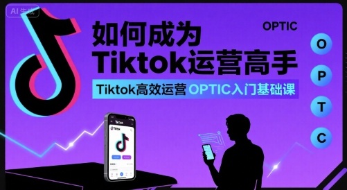 如何成为Tiktok运营高手,Tiktok高效运营OPTIC入门基础课-创客聚集地