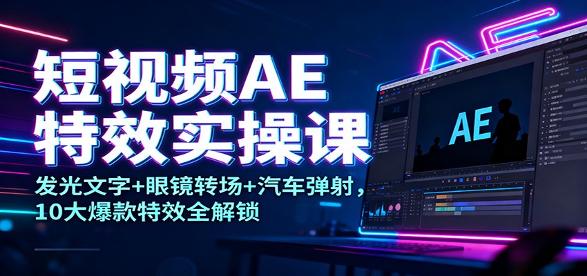 短视频AE特效实操课：发光文字+眼镜转场+汽车弹射，10大爆款特效全解锁-创客聚集地