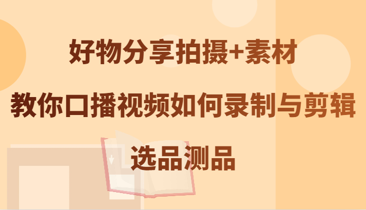好物分享拍摄+素材，教你口播视频如何录制与剪辑，选品测品-创客聚集地