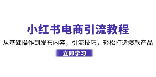小红书电商引流教程：从基础操作到发布内容，引流技巧，轻松打造爆款产品-创客聚集地