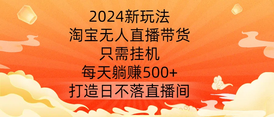 2024新玩法，淘宝无人直播带货，只需挂机，每天躺赚500+ 打造日不落直播间【揭秘】-创客聚集地