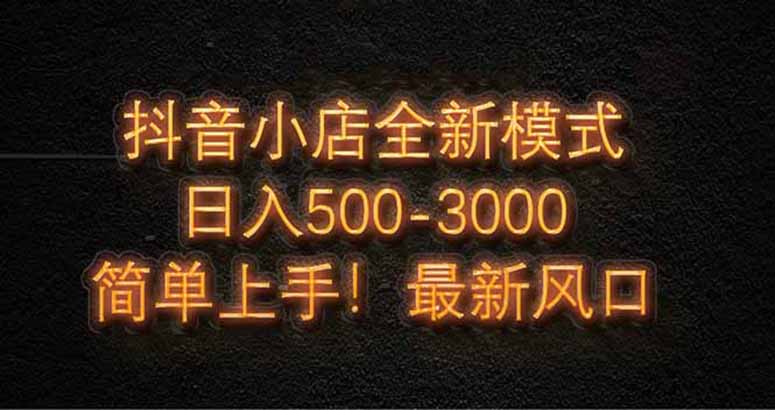 抖音小店全新模式 最新风口，日收入500-5000+！小白简单上手-创客聚集地
