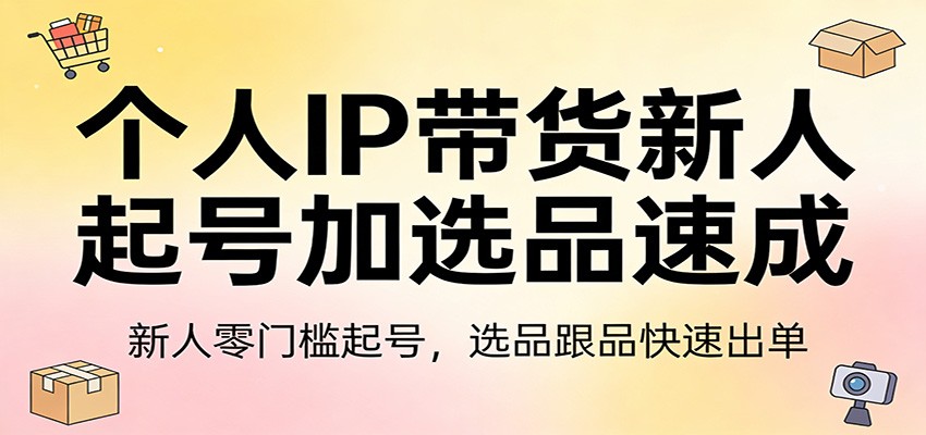 个人IP带货新人起号加选品速成:新人零门槛起号,选品跟品快速出单-创客聚集地