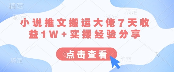 小说推文搬运大佬7天收益1W+实操经验分享-创客聚集地