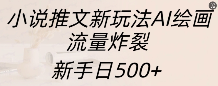 小说推文新玩法AI绘画，流量炸裂，新手日500+【揭秘】-创客聚集地