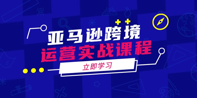 亚马逊跨境运营实战课程：涵盖亚马逊运营、申诉、选品等多个方面-创客聚集地