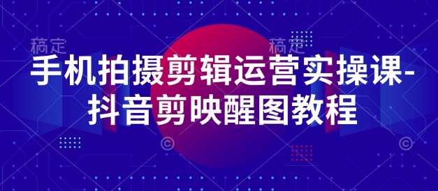 手机拍摄剪辑运营实操课-抖音剪映醒图教程-创客聚集地