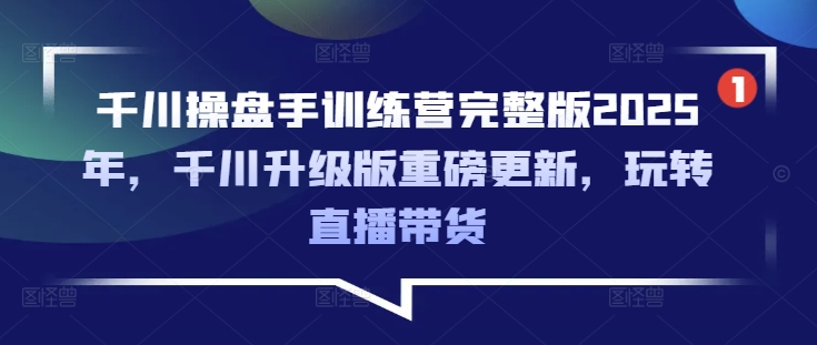 千川操盘手训练营完整版2025年，千川升级版重磅更新，玩转直播带货-创客聚集地