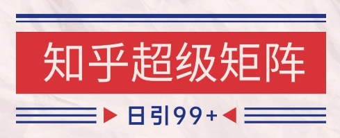 知乎超级矩阵玩法引流高质量精准粉SEO覆盖，日变现1k+【揭秘】-创客聚集地