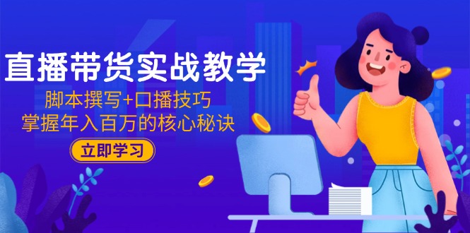 直播带货实战教学：脚本撰写+口播技巧，掌握年入百万的核心秘诀-创客聚集地