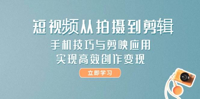 短视频从拍摄到剪辑，手机技巧与剪映应用，实现高效创作变现-创客聚集地