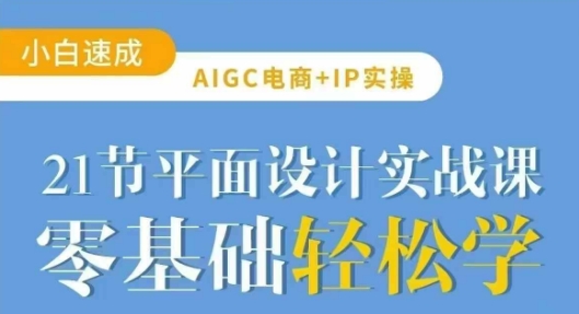 AIGC电商必备实操21节平面设计实战课，教你玩转AI-创客聚集地