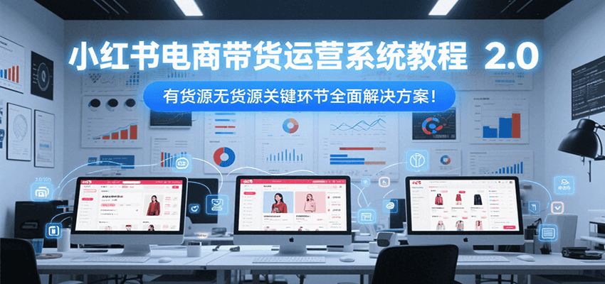 小红书电商带货运营系统教程2.0，有货源无货源关键环节全面解决方案！-创客聚集地