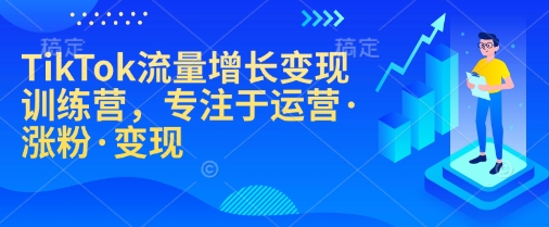 TikTok流量增长变现训练营，专注于运营·涨粉·变现-创客聚集地