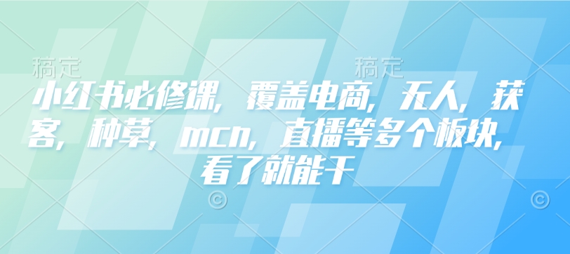 小红书必修课，覆盖电商，无人，获客，种草，mcn，直播等多个板块，看了就能干-创客聚集地