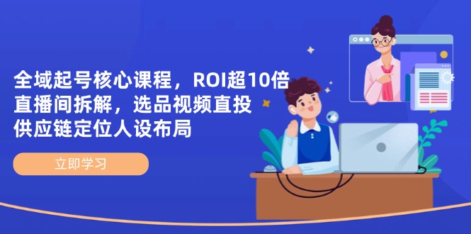 全域起号核心课程，ROI超10倍直播间拆解，选品直投，供应链定位人设布局-创客聚集地
