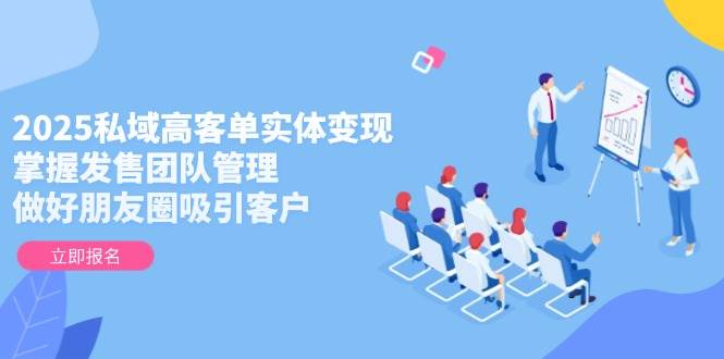 2025私域高客单实体变现，掌握发售团队管理，做好朋友圈吸引客户-创客聚集地
