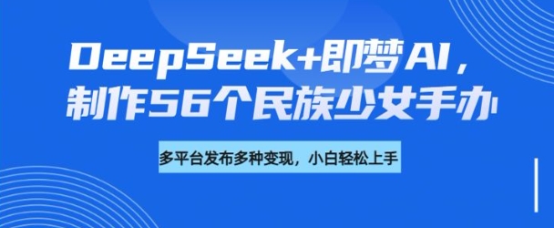 DeepSeek+即梦AI，制作56个民族少女手办，附详细教程+变现方向-创客聚集地